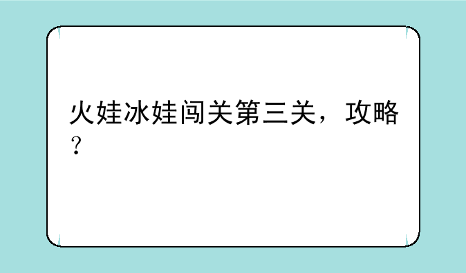 火娃冰娃闯关第三关，攻略？