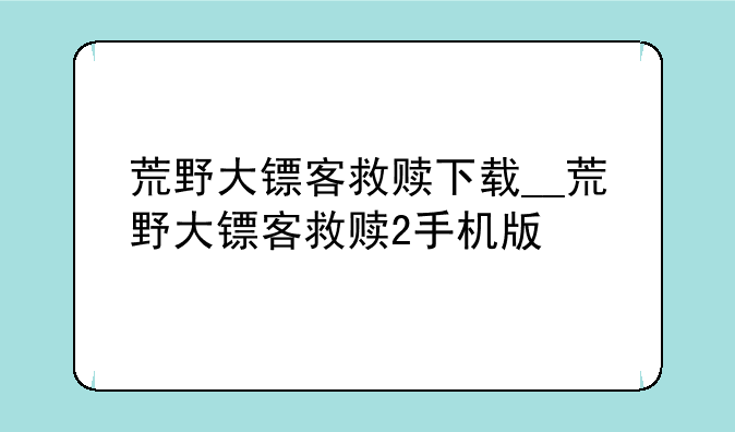 荒野大镖客救赎下载__荒野大镖客救赎2手机版