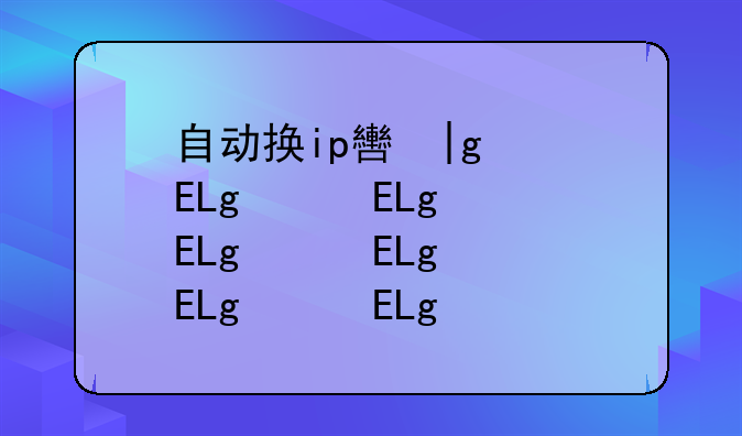 自动换ip软件，自动换ip工具app