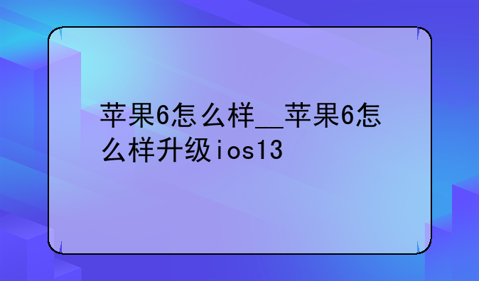 苹果6怎么样__苹果6怎么样升级ios13