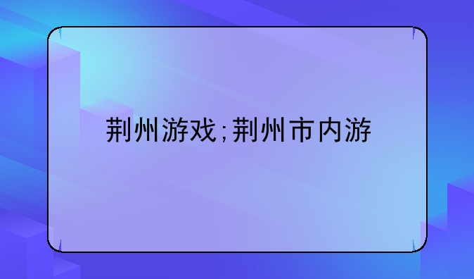 荆州游戏;荆州市内游