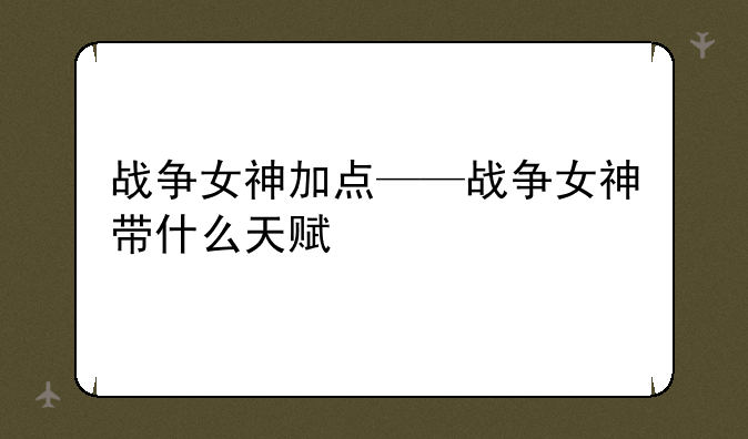 战争女神加点——战争女神带什么天赋