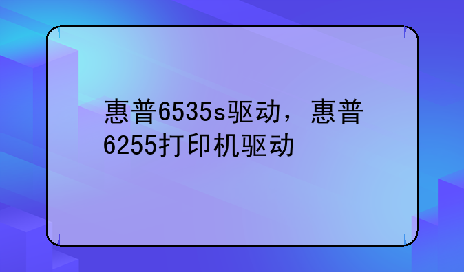 惠普6535s驱动，惠普6255打印机驱动