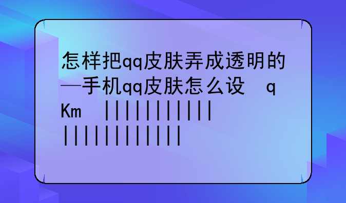怎样把qq皮肤弄成透明的—手机qq皮肤怎么设置全透明