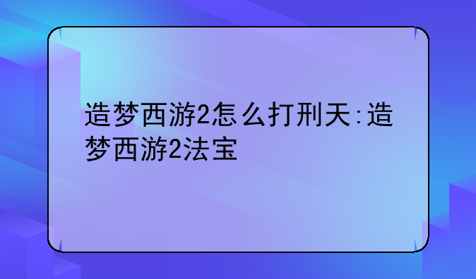 造梦西游2怎么打刑天:造梦西游2法宝