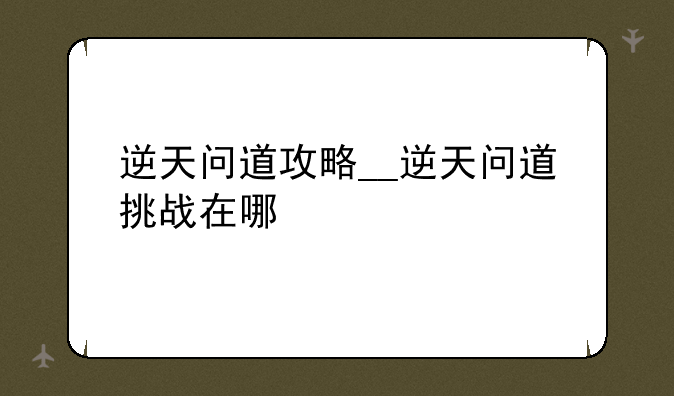 逆天问道攻略__逆天问道挑战在哪