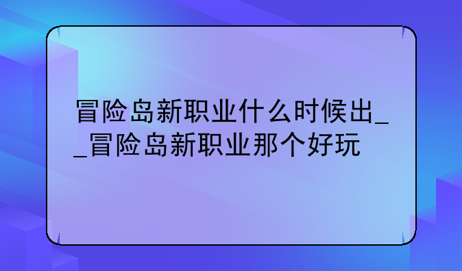 冒险岛新职业什么时候出__冒险岛新职业那个好玩