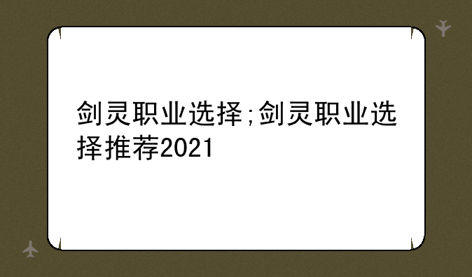 剑灵职业选择;剑灵职业选择推荐2021