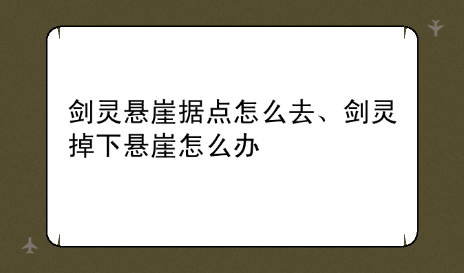 剑灵悬崖据点怎么去、剑灵掉下悬崖怎么办