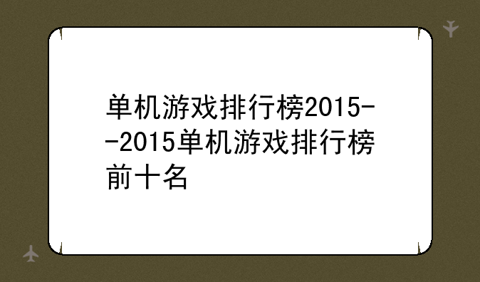 单机游戏排行榜2015--2015单机游戏排行榜前十名