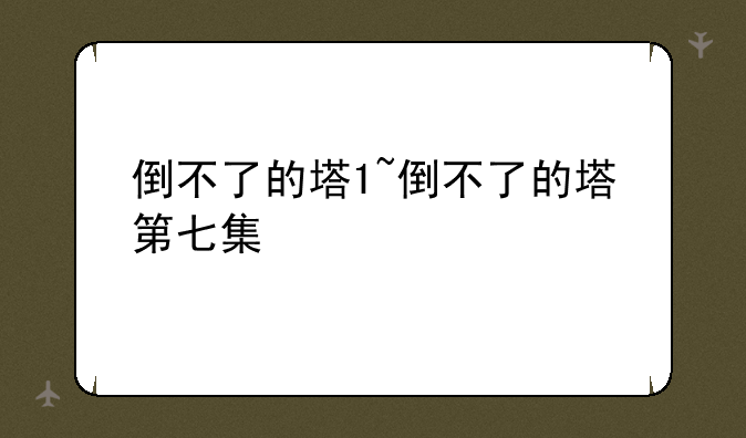 倒不了的塔1~倒不了的塔第七集