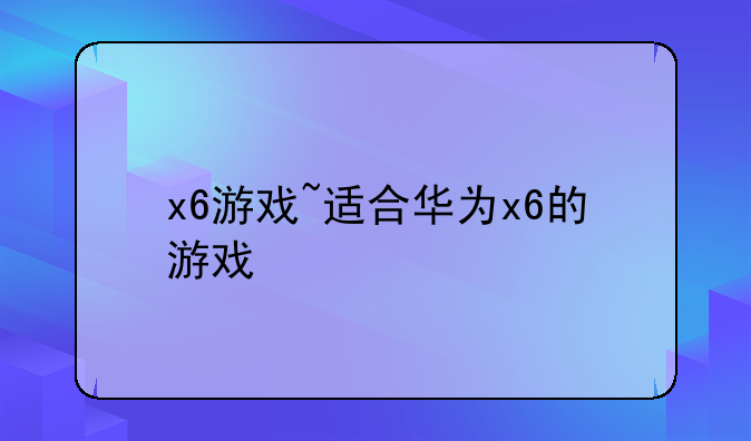 x6游戏~适合华为x6的游戏