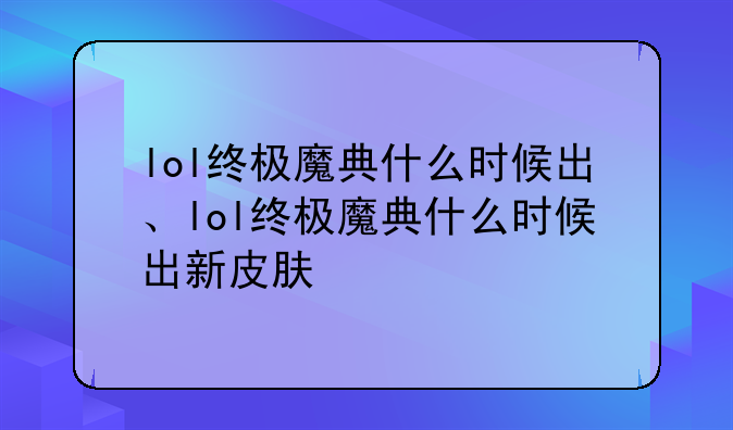 lol终极魔典什么时候出、lol终极魔典什么时候出新皮肤
