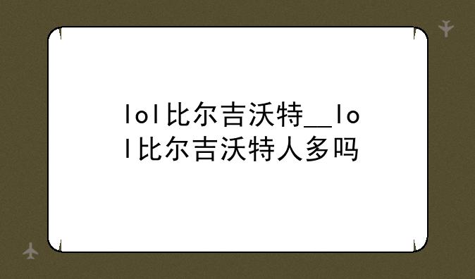 lol比尔吉沃特__lol比尔吉沃特人多吗