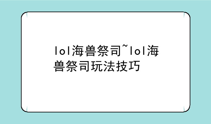 lol海兽祭司~lol海兽祭司玩法技巧